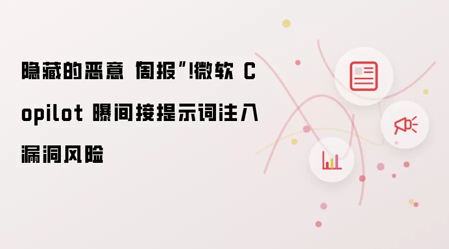 隐藏的恶意“周报”！微软 Copilot 曝间接提示词注入漏洞风险