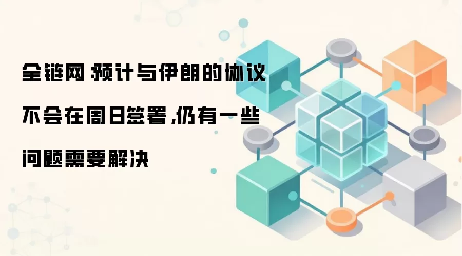 全链网：预计与伊朗的协议不会在周日签署，仍有一些问题需要解决