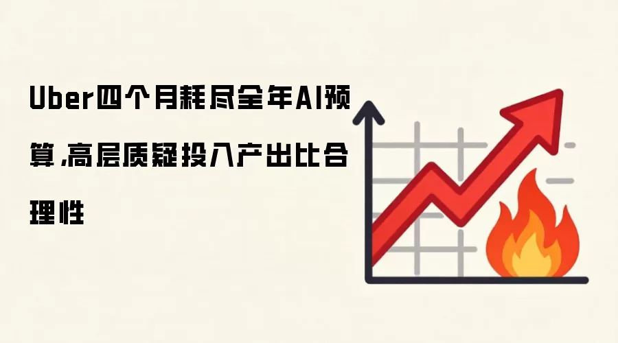 Uber四个月耗尽全年AI预算，高层质疑投入产出比合理性