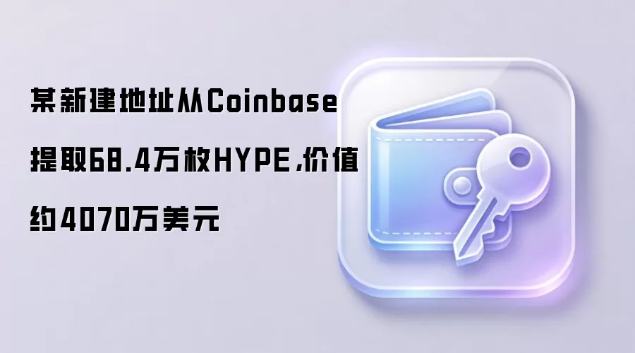 某新建地址从Coinbase提取68.4万枚HYPE，价值约4070万美元