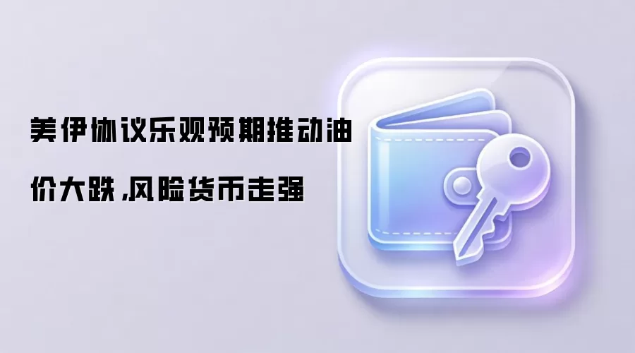 美伊协议乐观预期推动油价大跌，风险货币走强