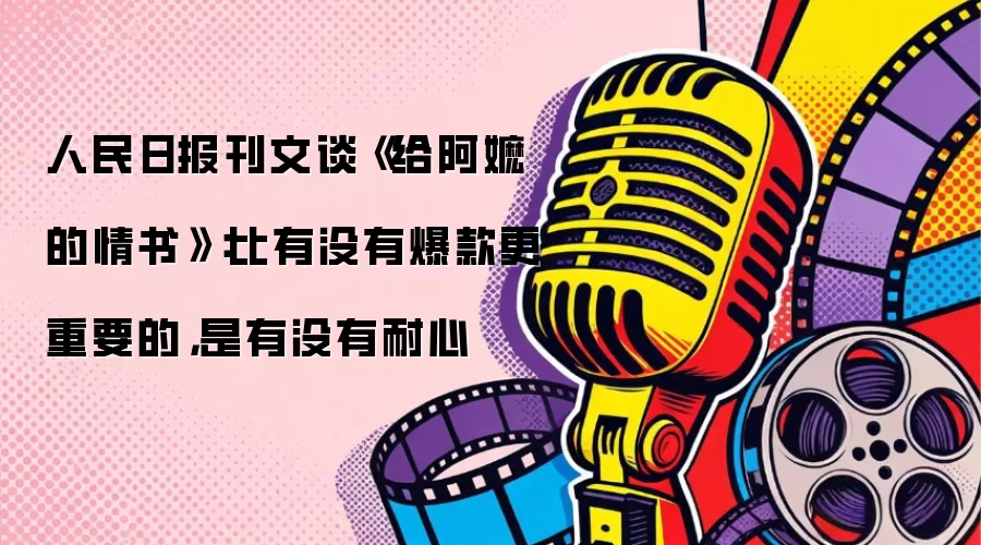 人民日报刊文谈《给阿嬷的情书》：比有没有爆款更重要的，是有没有耐心