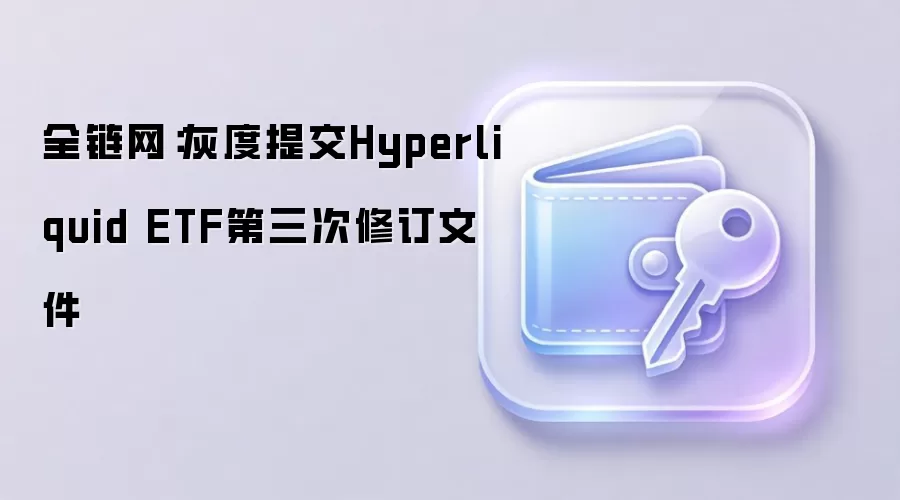 全链网:灰度提交Hyperliquid ETF第三次修订文件