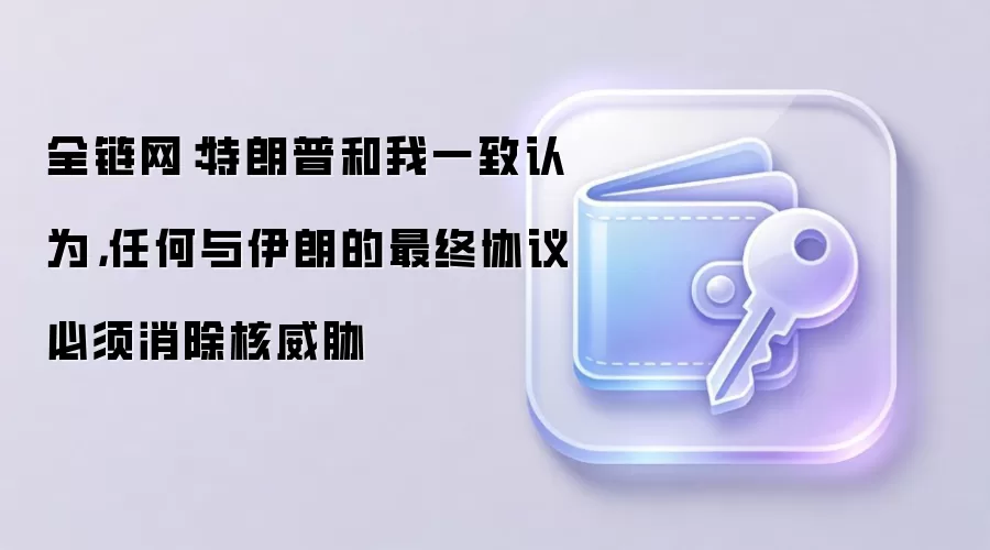 全链网：特朗普和我一致认为，任何与伊朗的最终协议必须消除核威胁