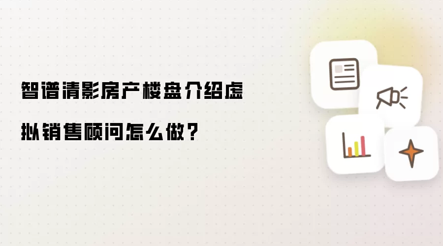 智谱清影房产楼盘介绍虚拟销售顾问怎么做？