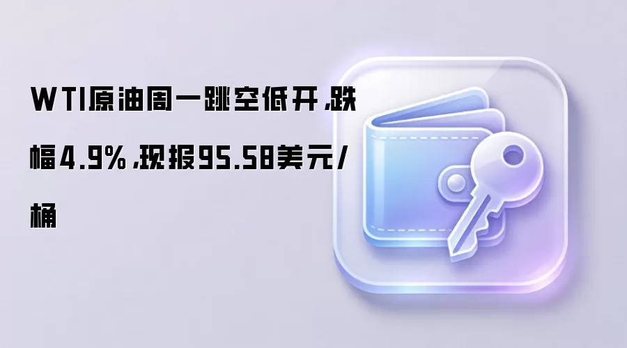 WTI原油周一跳空低开，跌幅4.9%，现报95.58美元/桶