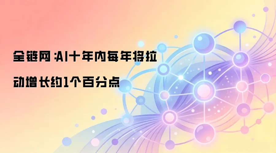 全链网：AI十年内每年将拉动增长约1个百分点