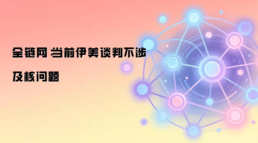 全链网:当前伊美谈判不涉及核问题