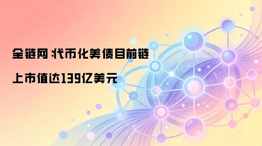 全链网：代币化美债目前链上市值达139亿美元
