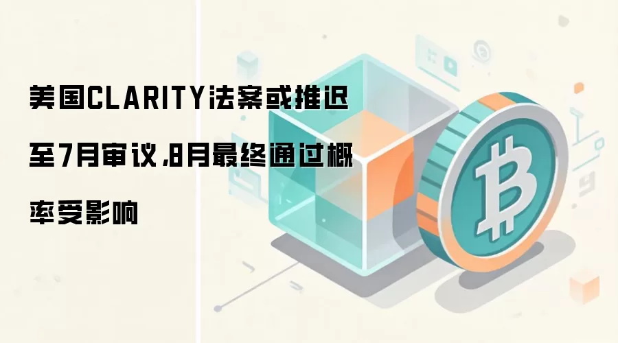 美国CLARITY法案或推迟至7月审议，8月最终通过概率受影响
