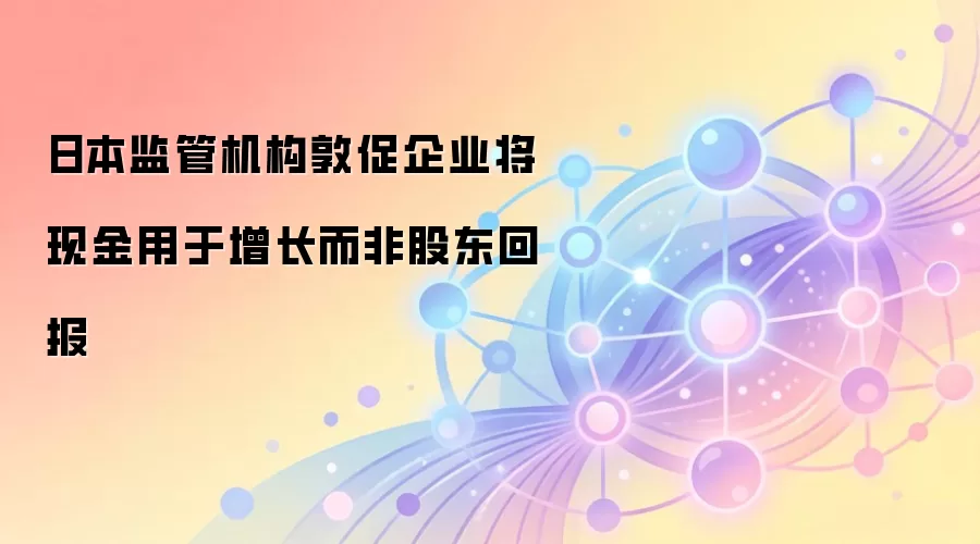 日本监管机构敦促企业将现金用于增长而非股东回报