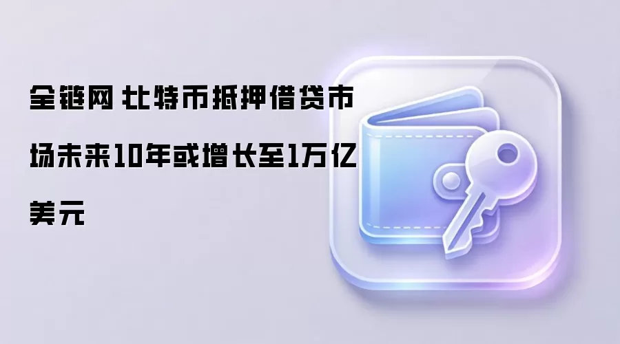 全链网：比特币抵押借贷市场未来10年或增长至1万亿美元