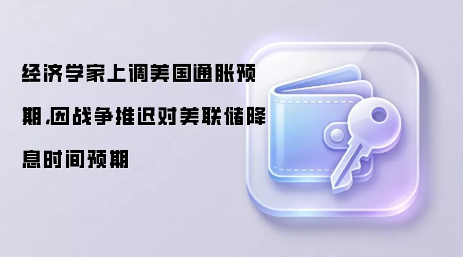 经济学家上调美国通胀预期,因战争推迟对美联储降息时间预期