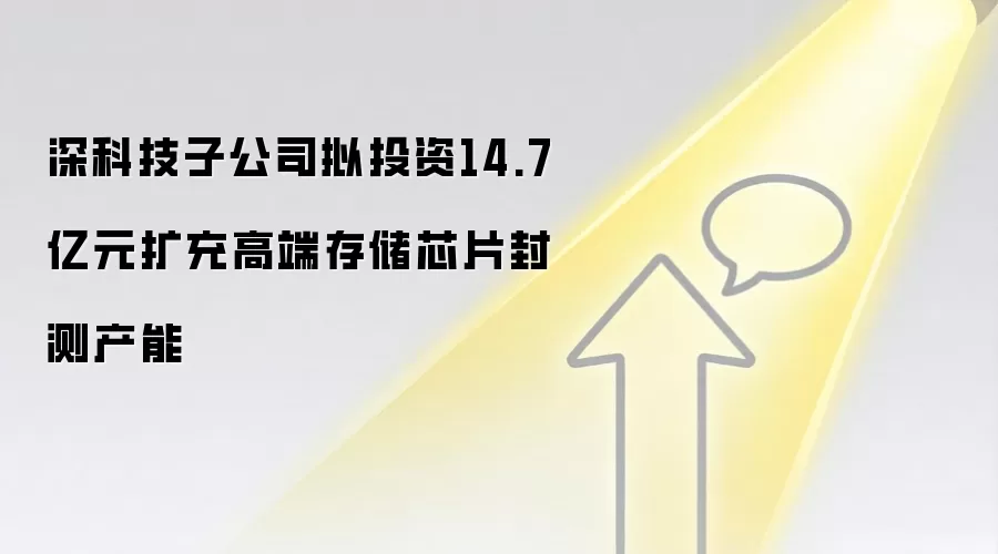 深科技子公司拟投资14.7亿元扩充高端存储芯片封测产能