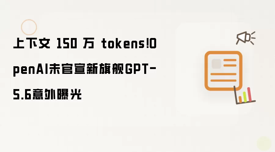 上下文 150 万 tokens!OpenAI未官宣新旗舰GPT-5.6意外曝光