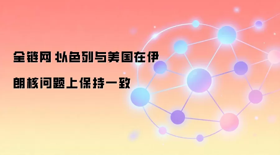 全链网：以色列与美国在伊朗核问题上保持一致