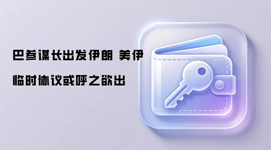 巴参谋长出发伊朗 美伊临时协议或呼之欲出