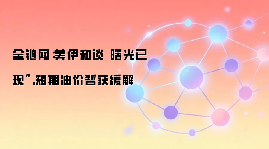 全链网：美伊和谈“曙光已现”，短期油价暂获缓解