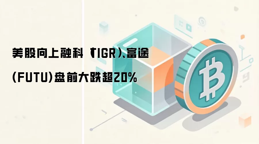 美股向上融科（TIGR）、富途(FUTU)盘前大跌超20%