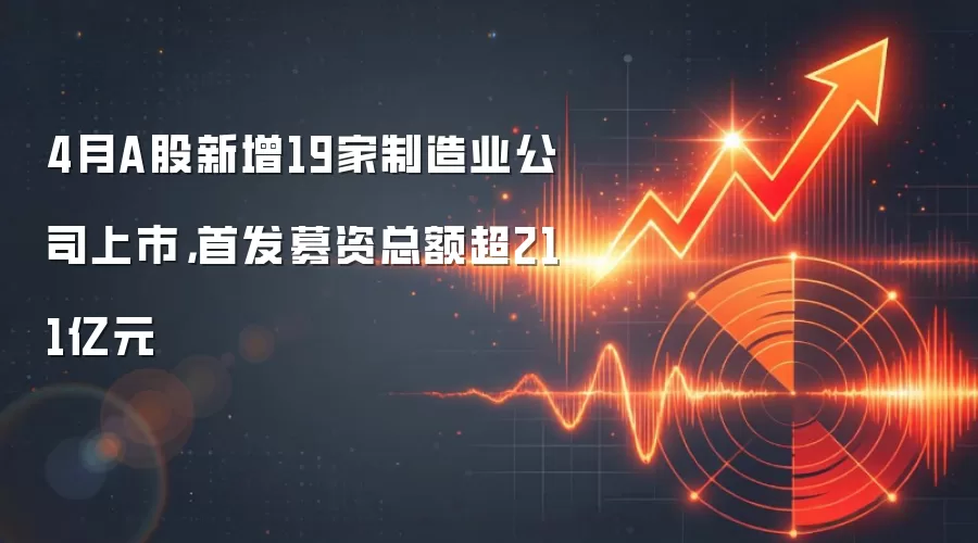 4月A股新增19家制造业公司上市,首发募资总额超211亿元