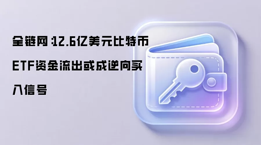 全链网：12.6亿美元比特币ETF资金流出或成逆向买入信号
