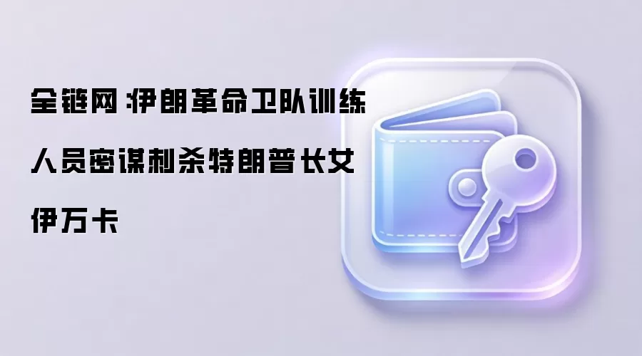 全链网：伊朗革命卫队训练人员密谋刺杀特朗普长女伊万卡