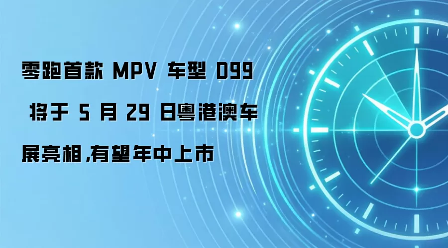 零跑首款 MPV 车型 D99 将于 5 月 29 日粤港澳车展亮相，有望年中上市