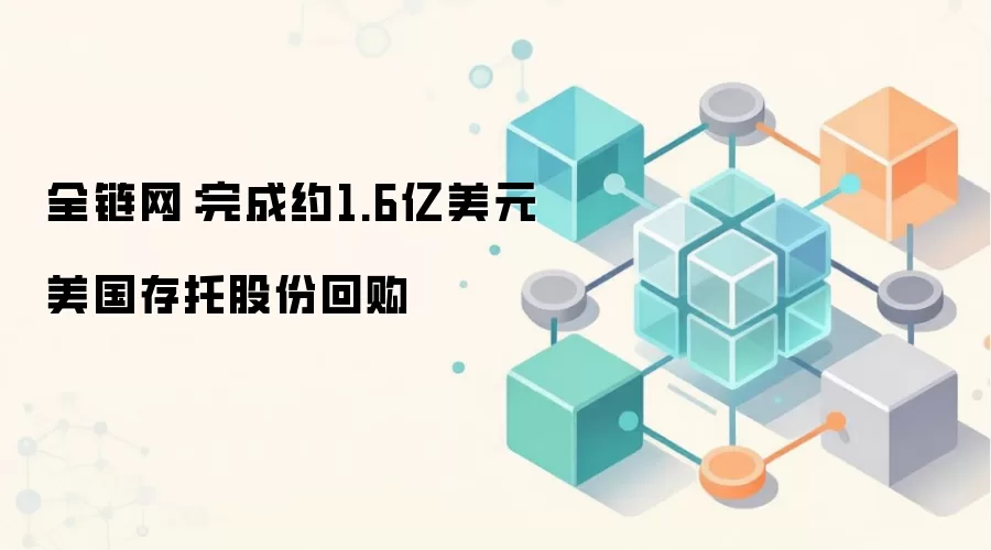 全链网：完成约1.6亿美元美国存托股份回购