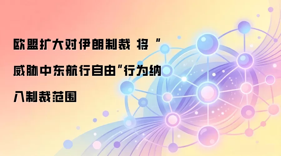 欧盟扩大对伊朗制裁 将“威胁中东航行自由”行为纳入制裁范围