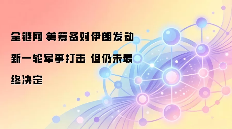 全链网:美筹备对伊朗发动新一轮军事打击 但仍未最终决定