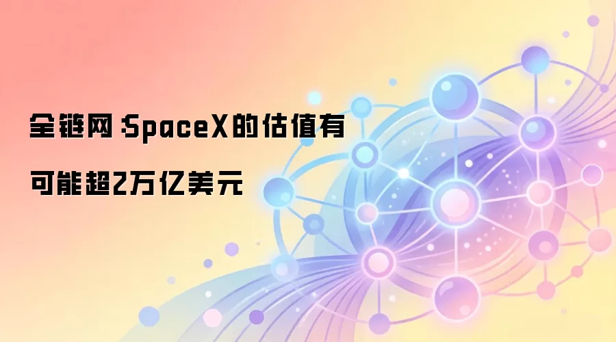 全链网：SpaceX的估值有可能超2万亿美元