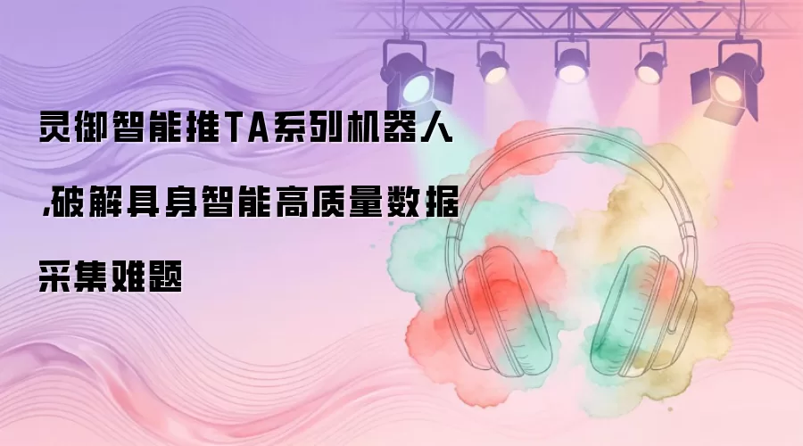 灵御智能推TA系列机器人，破解具身智能高质量数据采集难题
