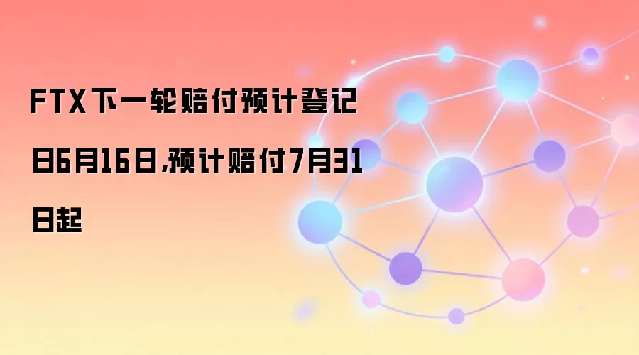 FTX下一轮赔付预计登记日6月16日，预计赔付7月31日起
