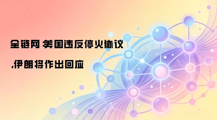 全链网：美国违反停火协议，伊朗将作出回应