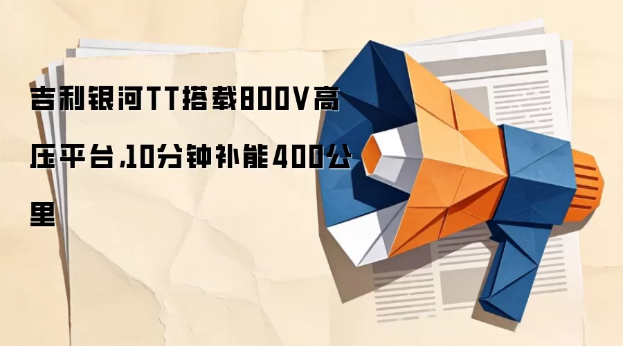 吉利银河TT搭载800V高压平台，10分钟补能400公里