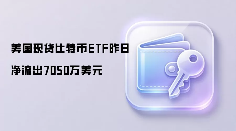 美国现货比特币ETF昨日净流出7050万美元