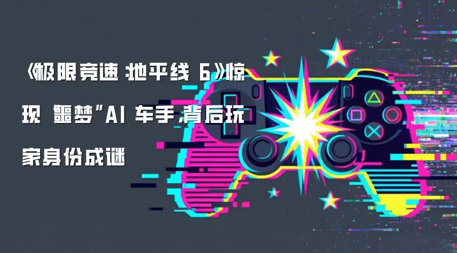 《极限竞速：地平线 6》惊现“噩梦”AI 车手，背后玩家身份成谜