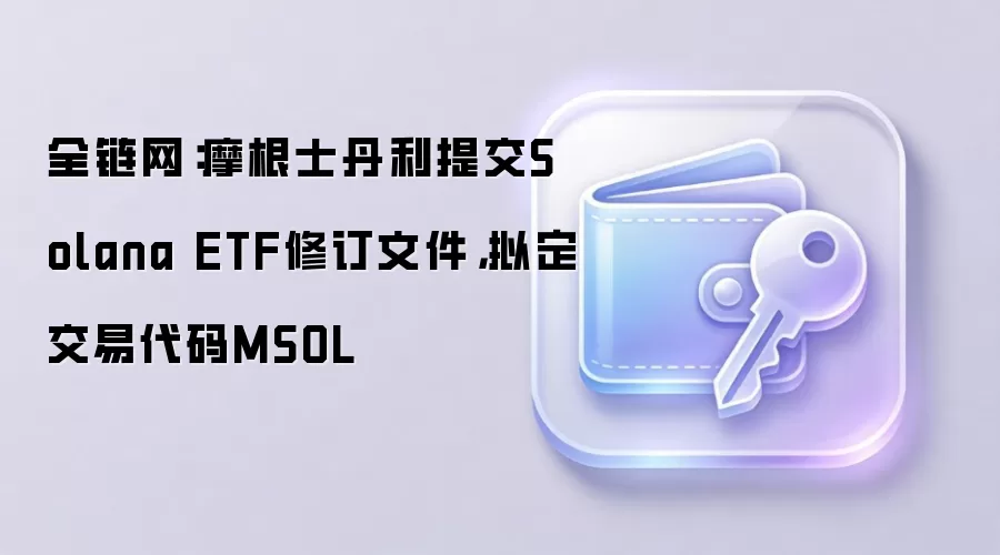 全链网:摩根士丹利提交Solana ETF修订文件,拟定交易代码MSOL