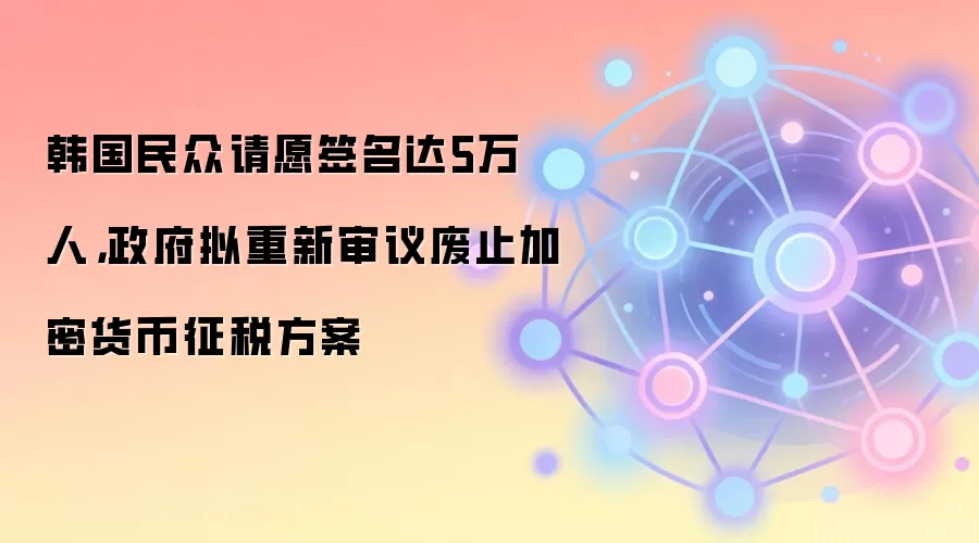 韩国民众请愿签名达5万人，政府拟重新审议废止加密货币征税方案