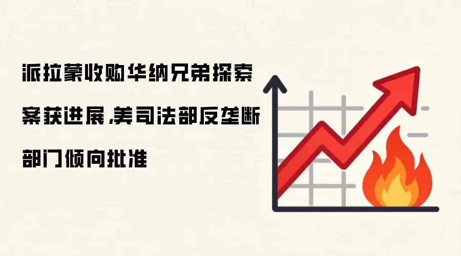 派拉蒙收购华纳兄弟探索案获进展,美司法部反垄断部门倾向批准