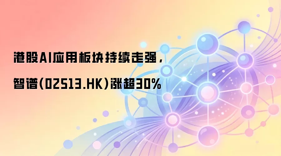港股AI应用板块持续走强，智谱(02513.HK)涨超30%