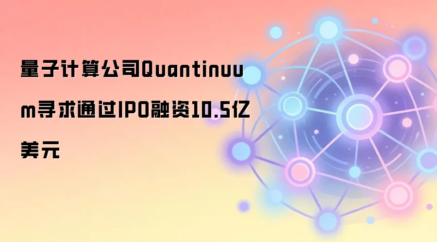 量子计算公司Quantinuum寻求通过IPO融资10.5亿美元