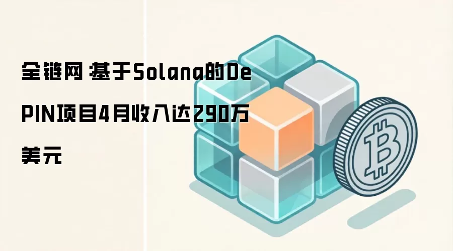 全链网：基于Solana的DePIN项目4月收入达290万美元