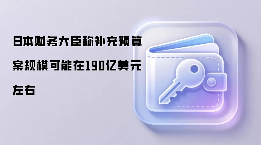 日本财务大臣称补充预算案规模可能在190亿美元左右