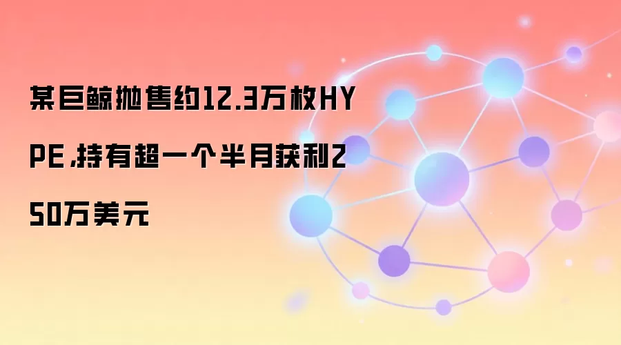 某巨鲸抛售约12.3万枚HYPE，持有超一个半月获利250万美元