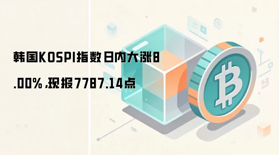 韩国KOSPI指数日内大涨8.00%，现报7787.14点