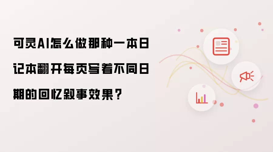 可灵AI怎么做那种一本日记本翻开每页写着不同日期的回忆叙事效果？