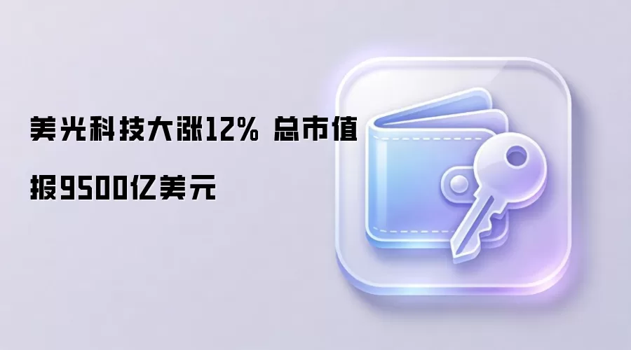 美光科技大涨12% 总市值报9500亿美元