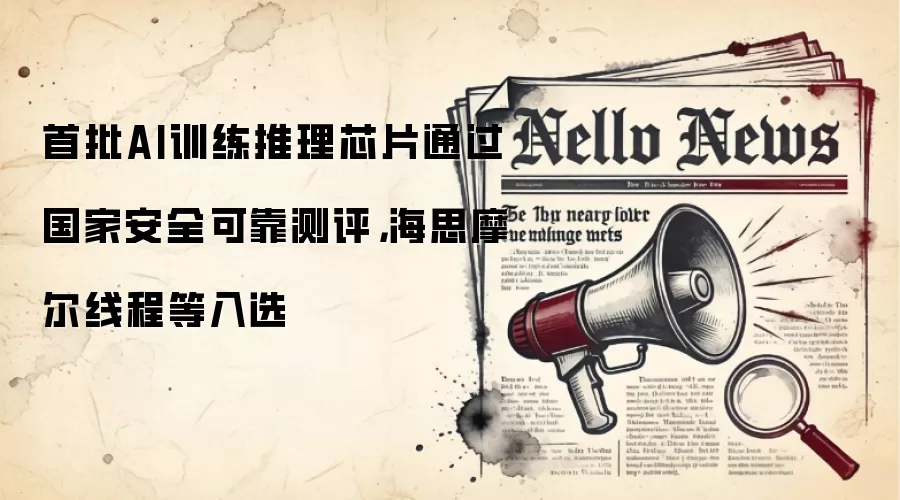 首批AI训练推理芯片通过国家安全可靠测评，海思摩尔线程等入选