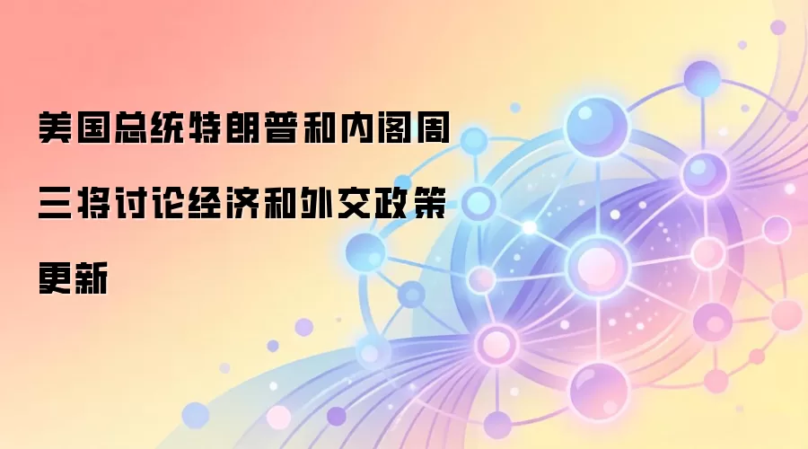 美国总统特朗普和内阁周三将讨论经济和外交政策更新
